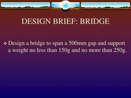 DESIGN BRIEF: BRIDGE Design a bridge to span a 500mm gap and support a weight no less than 150g and no more than 250g.