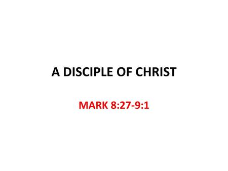 A DISCIPLE OF CHRIST MARK 8:27-9:1.