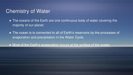 Chemistry of Water The oceans of the Earth are one continuous body of water covering the majority of our planet The ocean is is connected to all of Earth’s.