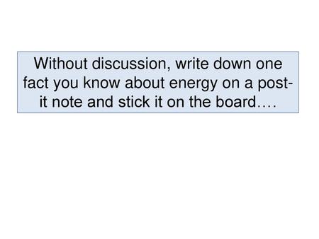 Without discussion, write down one fact you know about energy on a post-it note and stick it on the board….