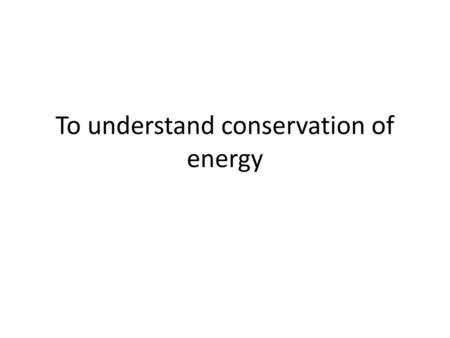 To understand conservation of energy