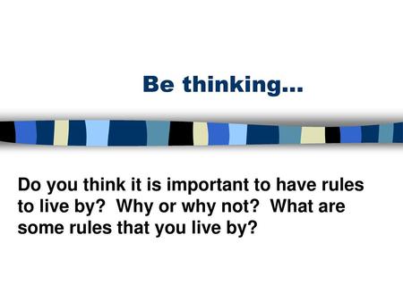 Be thinking… Do you think it is important to have rules to live by? Why or why not? What are some rules that you live by?