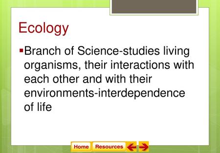 Ecology Branch of Science-studies living organisms, their interactions with each other and with their environments-interdependence of life.