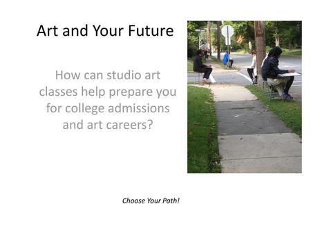 Art and Your Future How can studio art classes help prepare you for college admissions and art careers? Choose Your Path!