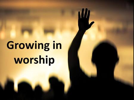 Growing in worship.