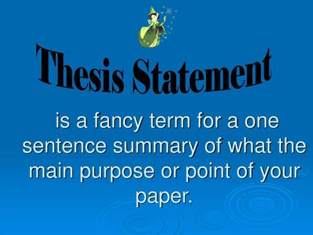 Thesis Statement is a fancy term for a one sentence summary of what the main purpose or point of your paper.