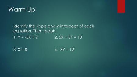 Warm Up Identify the slope and y-intercept of each equation. Then graph. 1. Y = -5X + 2 2. 2X + 5Y = 10 3. X = 8 4. -3Y = 12.