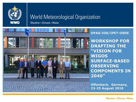 OPAG-IOS/IPET-OSDE WORKSHOP FOR DRAFTING THE “VISION FOR WIGOS SURFACE-BASED OBSERVING COMPONENTS IN 2040” Offenbach, Germany, 23-25 August 2016.