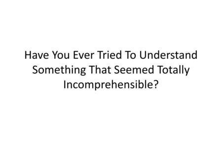 Have You Ever Tried To Understand Something That Seemed Totally Incomprehensible?