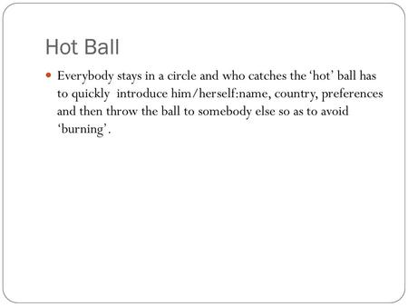 Hot Ball Everybody stays in a circle and who catches the ‘hot’ ball has to quickly introduce him/herself:name, country, preferences and then throw the.