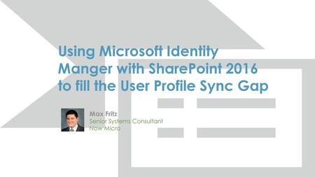 Using Microsoft Identity Manger with SharePoint 2016 to fill the User Profile Sync Gap Max Fritz Senior Systems Consultant Now Micro.