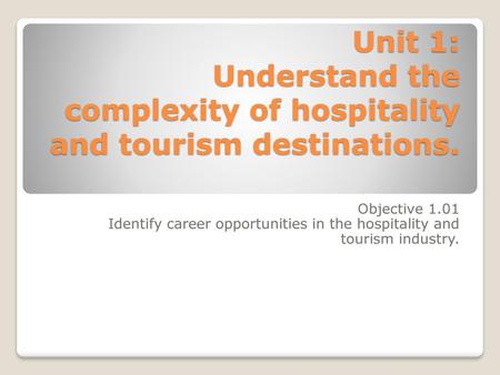 Unit 1: Understand the complexity of hospitality and tourism destinations. Objective 1.01 Identify career opportunities in the hospitality and tourism.