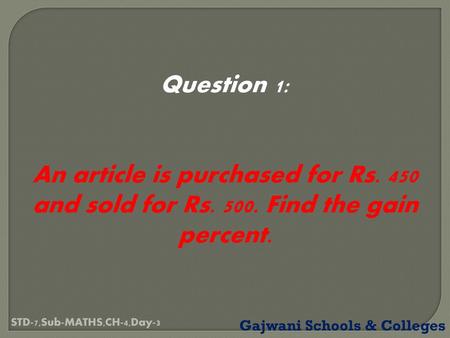 Question 1: An article is purchased for Rs. 450 and sold for Rs. 500. Find the gain percent. STD-7,Sub-MATHS,CH-4,Day-3 Gajwani Schools & Colleges.