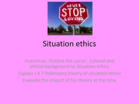 Situation ethics Outcomes: Outline the social , cultural and ethical background to Situation ethics Explain J A T Robinsons theory of situation ethics.