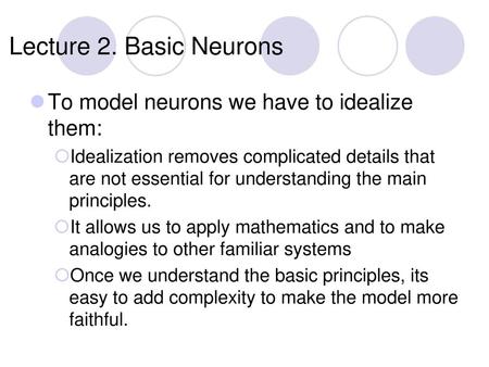 Lecture 2. Basic Neurons To model neurons we have to idealize them: