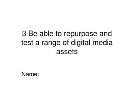 3 Be able to repurpose and test a range of digital media assets