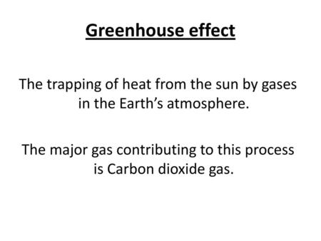 Greenhouse effect The trapping of heat from the sun by gases in the Earth’s atmosphere. The major gas contributing to this process is Carbon dioxide gas.