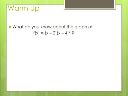 Warm Up What do you know about the graph of f(x) = (x – 2)(x – 4)2 ?