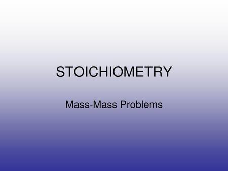 STOICHIOMETRY Mass-Mass Problems.