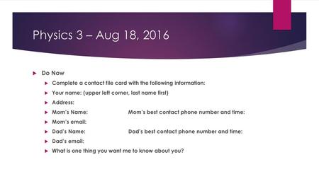 Physics 3 – Aug 18, 2016 Do Now Complete a contact file card with the following information: Your name: (upper left corner, last name first) Address: Mom’s.