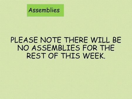 PLEASE NOTE THERE WILL BE NO ASSEMBLIES FOR THE REST OF THIS WEEK.