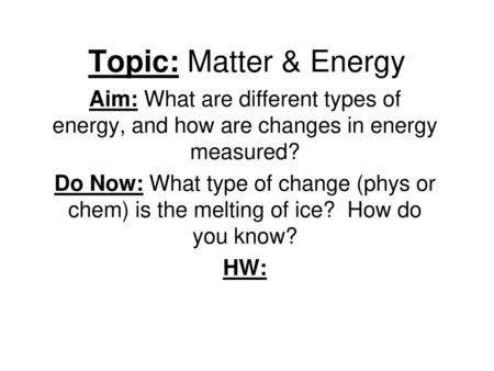 Topic: Matter & Energy Aim: What are different types of energy, and how are changes in energy measured? Do Now: What type of change (phys or chem) is the.