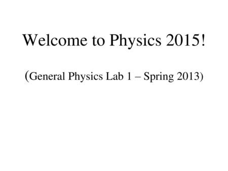 Welcome to Physics 2015! (General Physics Lab 1 – Spring 2013)