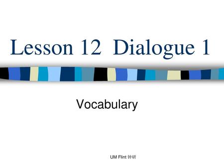 Lesson 12 Dialogue 1 Vocabulary UM Flint 钟研.