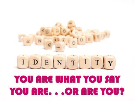 YOU ARE WHAT YOU SAY YOU ARE. . .OR ARE YOU?