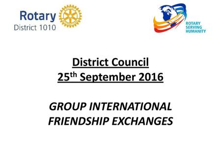 WE NEED YOU !!. District Council 25th September 2016 GROUP INTERNATIONAL FRIENDSHIP EXCHANGES.