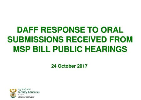 DAFF RESPONSE TO ORAL SUBMISSIONS RECEIVED FROM MSP BILL PUBLIC HEARINGS 24 October 2017 