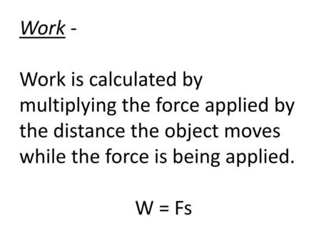 Work -   Work is calculated by multiplying the force applied by the distance the object moves while the force is being applied.   			 W = Fs.