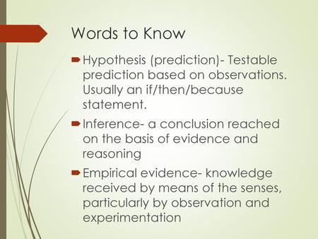 Words to Know Hypothesis (prediction)- Testable prediction based on observations. Usually an if/then/because statement. Inference- a conclusion reached.