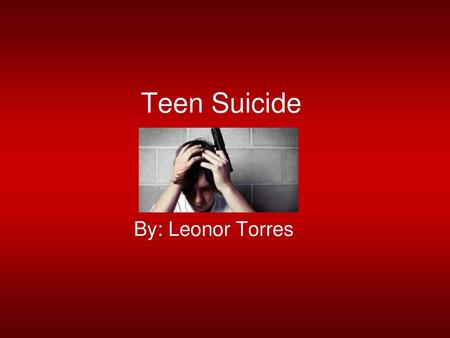 Teen Suicide By: Leonor Torres.