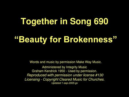 Together in Song 690 “Beauty for Brokenness” Words and music by permission Make Way Music. Administered by Integrity Music Graham Kendrick 1950 -