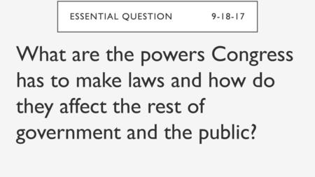 Essential Question		9-18-17 What are the powers Congress has to make laws and how do they affect the rest of government and the public?