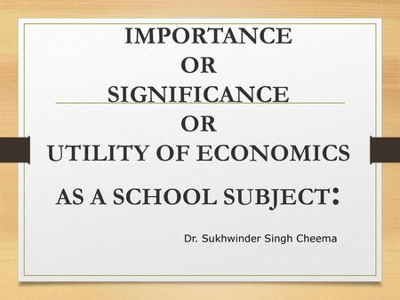 IMPORTANCE OR SIGNIFICANCE OR UTILITY OF ECONOMICS AS A SCHOOL SUBJECT: Dr. Sukhwinder Singh Cheema.