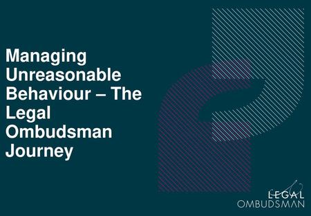 Managing Unreasonable Behaviour – The Legal Ombudsman Journey