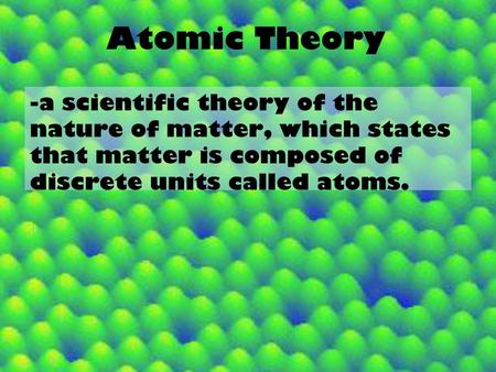 Atomic Theory -a scientific theory of the nature of matter, which states that matter is composed of discrete units called atoms.