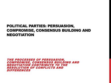 Political Parties: persuasion, compromise, consensus building and negotiation The processes of persuasion, compromise, consensus building and negotiation.