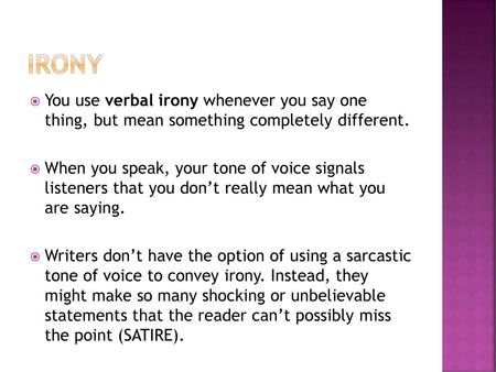 Irony You use verbal irony whenever you say one thing, but mean something completely different. When you speak, your tone of voice signals listeners.