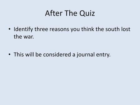 After The Quiz Identify three reasons you think the south lost the war. This will be considered a journal entry.