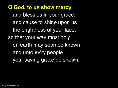 O God, to us show mercy and bless us in your grace, and cause to shine upon us the brightness of your face, so that your way most holy on earth may soon.