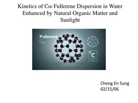 Kinetics of C60 Fullerene Dispersion in Water Enhanced by Natural Organic Matter and Sunlight Cheng En Sung 02/15/06.