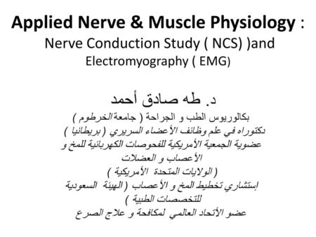 Applied Nerve & Muscle Physiology : Nerve Conduction Study ( NCS) )and Electromyography ( EMG) د. طه صادق أحمد بكالوريوس الطب و الجراحة ( جامعة الخرطوم.