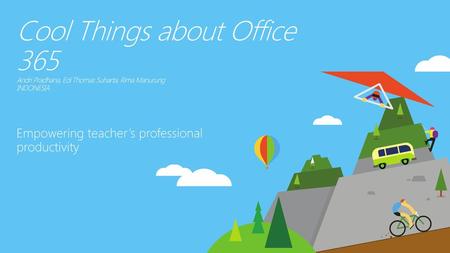 6/26/2018 8:53 PM Cool Things about Office 365 Andri Pradhana, Edi Thomas Suharta, Rima Manurung INDONESIA Empowering teacher’s professional productivity.