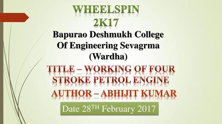 WHEELSPIN 2k17 Bapurao Deshmukh College Of Engineering Sevagrma (Wardha) Title – WORKING OF FOUR STROKE PETROL ENGINE Author – Abhijit kumar Date 28TH.