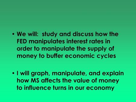 We will: study and discuss how the FED manipulates interest rates in order to manipulate the supply of money to buffer economic cycles I will graph, manipulate,