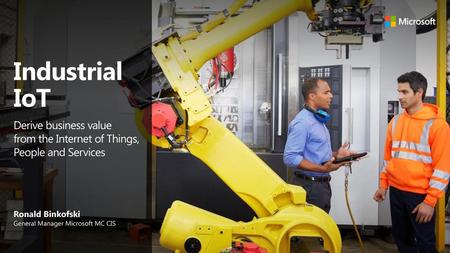 Industrial IoT Derive business value from the Internet of Things, People and Services Ronald Binkofski General Manager Microsoft MC CIS.