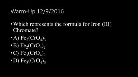 Warm-Up 12/9/2016 Which represents the formula for Iron (III) Chromate? A) Fe2(CrO4)3 B) Fe2(CrO4)2 C) Fe3(CrO4)2 D) Fe3(CrO4)3.